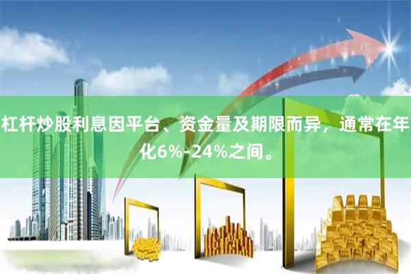 杠杆炒股利息因平台、资金量及期限而异，通常在年化6%-24%之间。