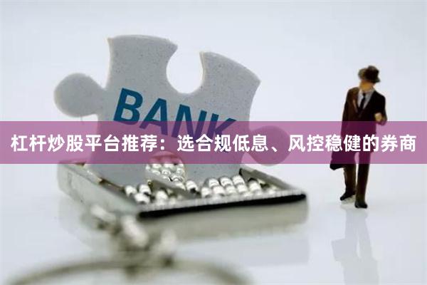 杠杆炒股平台推荐：选合规低息、风控稳健的券商