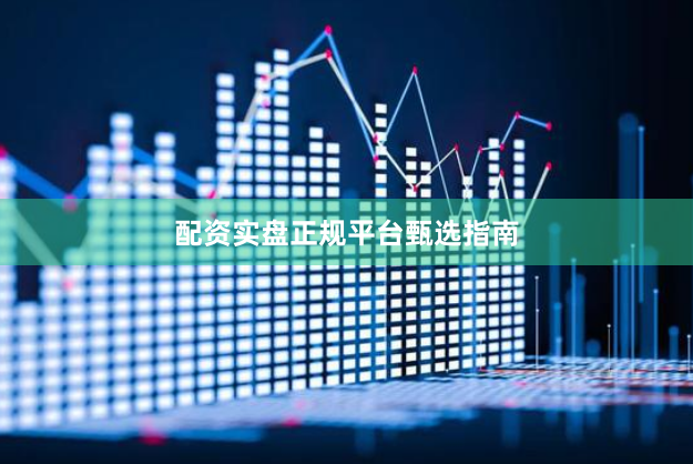 配资实盘正规平台甄选指南