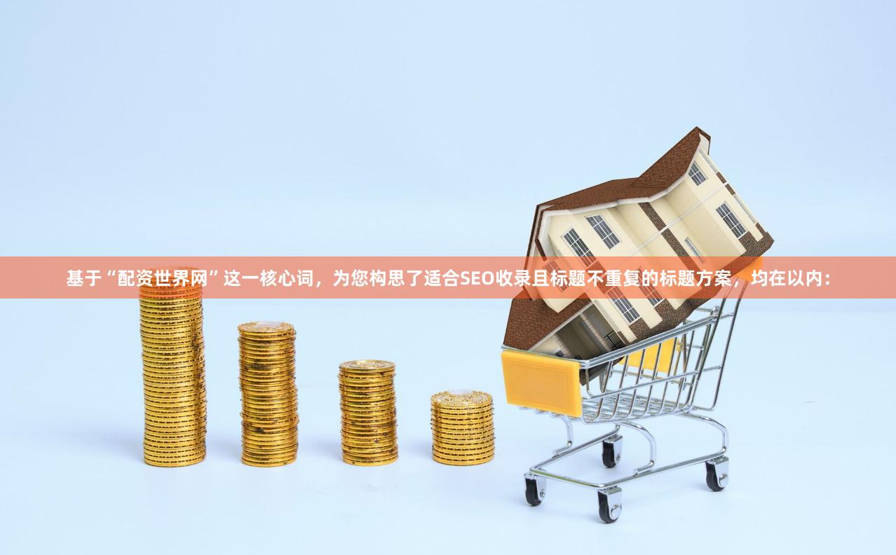 基于“配资世界网”这一核心词，为您构思了适合SEO收录且标题不重复的标题方案，均在以内：