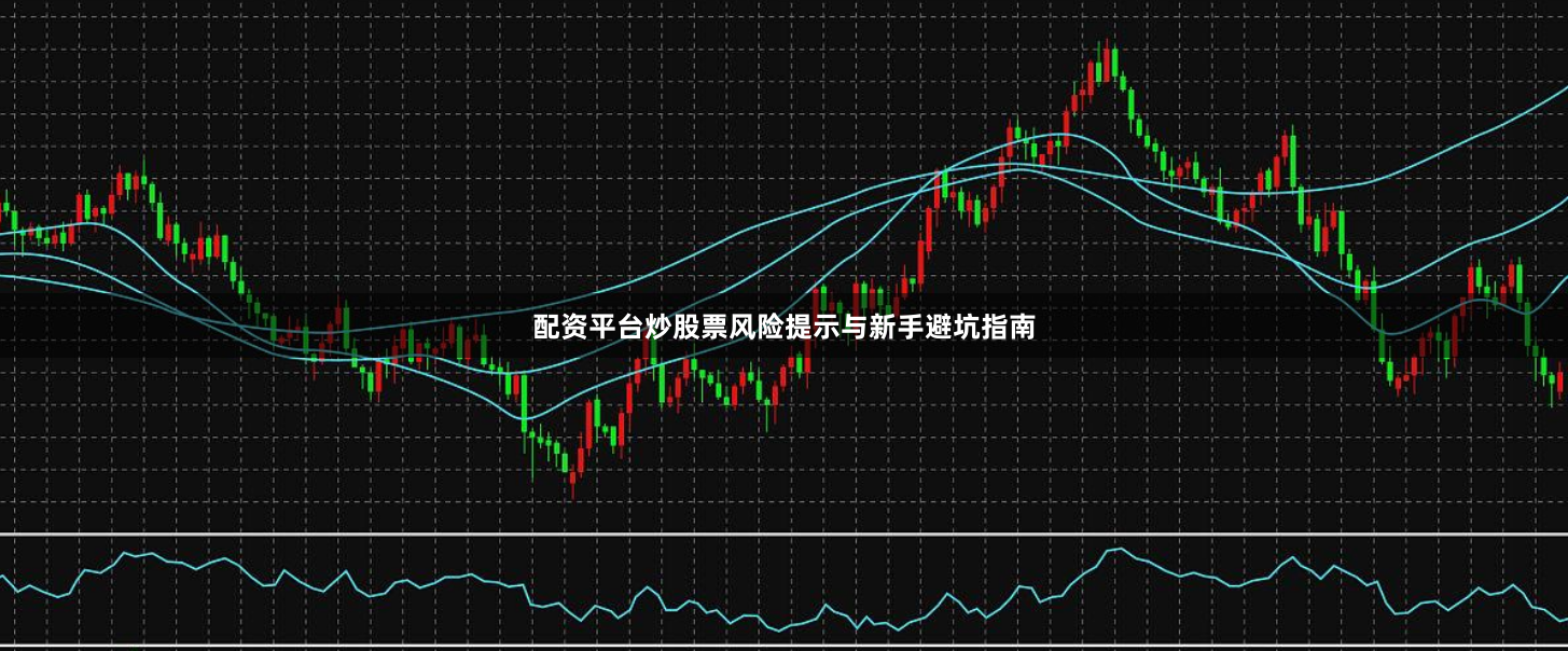 配资平台炒股票风险提示与新手避坑指南