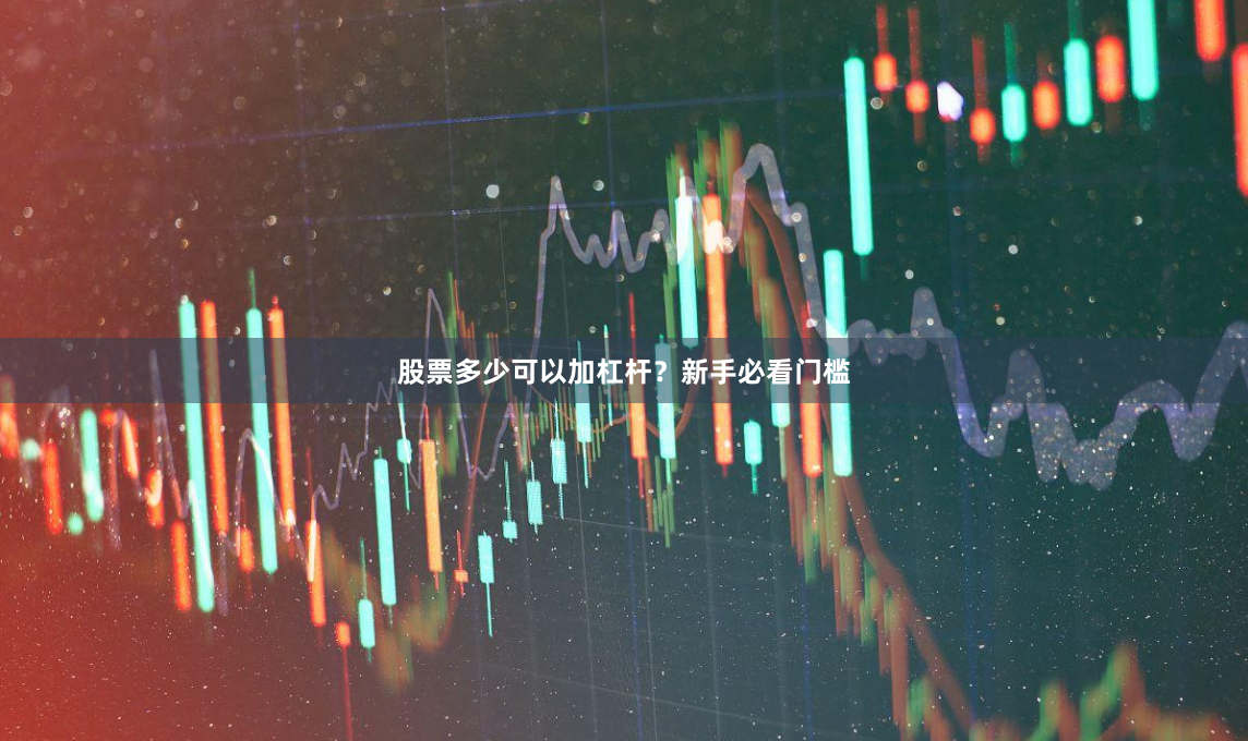 股票多少可以加杠杆？新手必看门槛