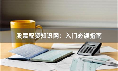 股票配资知识网：入门必读指南