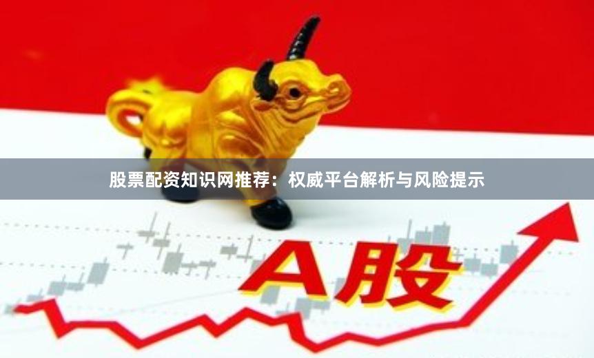 股票配资知识网推荐:权威平台解析与风险提示
